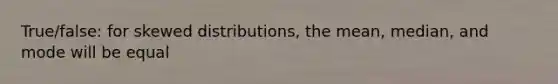 True/false: for skewed distributions, the mean, median, and mode will be equal