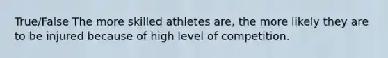 True/False The more skilled athletes are, the more likely they are to be injured because of high level of competition.