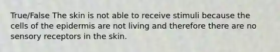 True/False The skin is not able to receive stimuli because the cells of the epidermis are not living and therefore there are no sensory receptors in the skin.