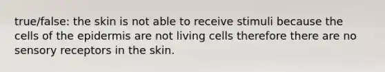 true/false: the skin is not able to receive stimuli because the cells of <a href='https://www.questionai.com/knowledge/kBFgQMpq6s-the-epidermis' class='anchor-knowledge'>the epidermis</a> are not living cells therefore there are no sensory receptors in the skin.