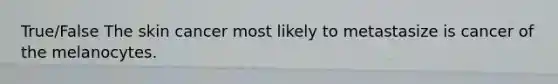 True/False The skin cancer most likely to metastasize is cancer of the melanocytes.