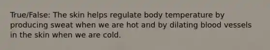 True/False: The skin helps regulate body temperature by producing sweat when we are hot and by dilating blood vessels in the skin when we are cold.