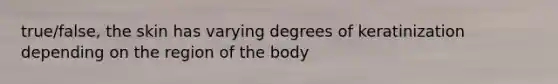 true/false, the skin has varying degrees of keratinization depending on the region of the body