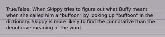 True/False: When Skippy tries to figure out what Buffy meant when she called him a "buffoon" by looking up "buffoon" in the dictionary. Skippy is more likely to find the connotative than the denotative meaning of the word.