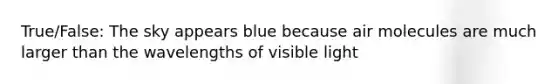 True/False: The sky appears blue because air molecules are much larger than the wavelengths of visible light