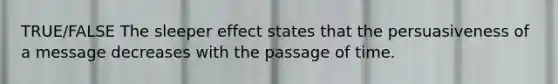 TRUE/FALSE The sleeper effect states that the persuasiveness of a message decreases with the passage of time.