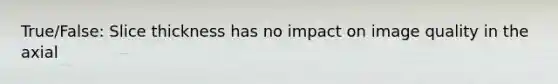 True/False: Slice thickness has no impact on image quality in the axial