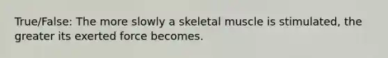 True/False: The more slowly a skeletal muscle is stimulated, the greater its exerted force becomes.