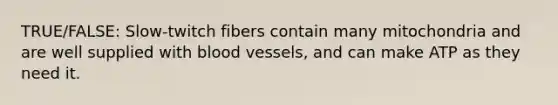 TRUE/FALSE: Slow-twitch fibers contain many mitochondria and are well supplied with blood vessels, and can make ATP as they need it.