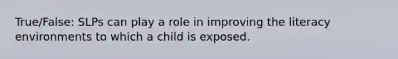 True/False: SLPs can play a role in improving the literacy environments to which a child is exposed.