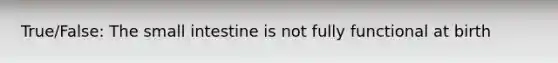 True/False: The small intestine is not fully functional at birth