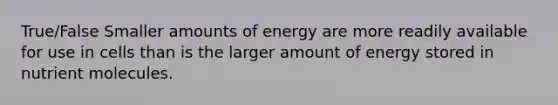 True/False Smaller amounts of energy are more readily available for use in cells than is the larger amount of energy stored in nutrient molecules.