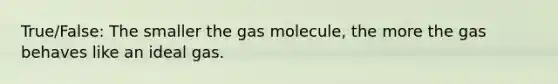 True/False: The smaller the gas molecule, the more the gas behaves like an ideal gas.