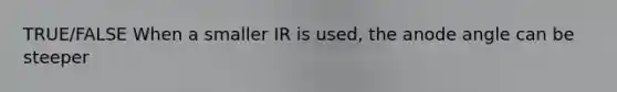 TRUE/FALSE When a smaller IR is used, the anode angle can be steeper