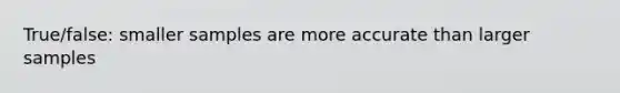 True/false: smaller samples are more accurate than larger samples