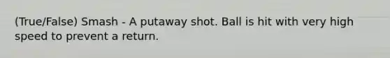 (True/False) Smash - A putaway shot. Ball is hit with very high speed to prevent a return.