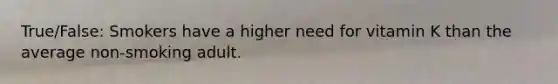 True/False: Smokers have a higher need for vitamin K than the average non-smoking adult.