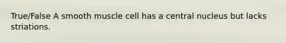 True/False A smooth muscle cell has a central nucleus but lacks striations.