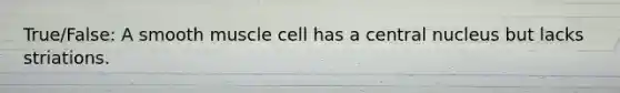 True/False: A smooth muscle cell has a central nucleus but lacks striations.