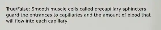 True/False: Smooth muscle cells called precapillary sphincters guard the entrances to capillaries and the amount of blood that will flow into each capillary