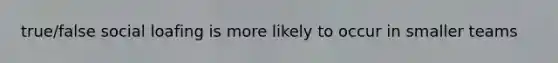true/false social loafing is more likely to occur in smaller teams