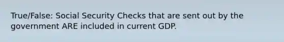 True/False: Social Security Checks that are sent out by the government ARE included in current GDP.