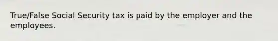 True/False Social Security tax is paid by the employer and the employees.