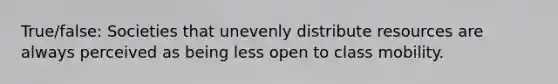 True/false: Societies that unevenly distribute resources are always perceived as being less open to class mobility.