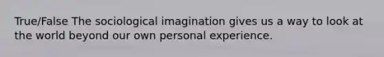 True/False The sociological imagination gives us a way to look at the world beyond our own personal experience.