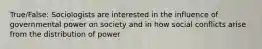 True/False: Sociologists are interested in the influence of governmental power on society and in how social conflicts arise from the distribution of power