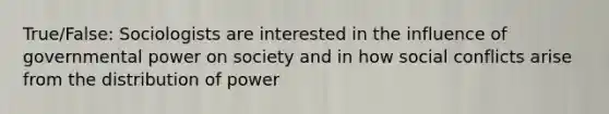 True/False: Sociologists are interested in the influence of governmental power on society and in how social conflicts arise from the distribution of power