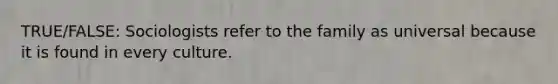 TRUE/FALSE: Sociologists refer to the family as universal because it is found in every culture.