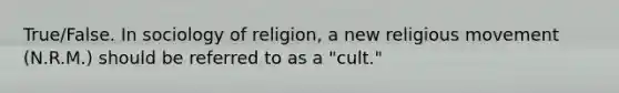 True/False. In sociology of religion, a new religious movement (N.R.M.) should be referred to as a "cult."