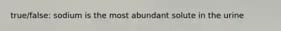 true/false: sodium is the most abundant solute in the urine