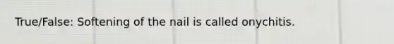 True/False: Softening of the nail is called onychitis.