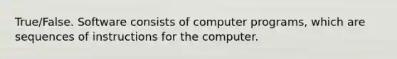 True/False. Software consists of computer programs, which are sequences of instructions for the computer.