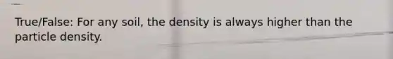 True/False: For any soil, the density is always higher than the particle density.