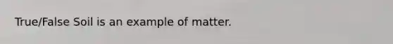 True/False Soil is an example of matter.