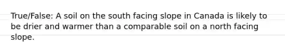 True/False: A soil on the south facing slope in Canada is likely to be drier and warmer than a comparable soil on a north facing slope.