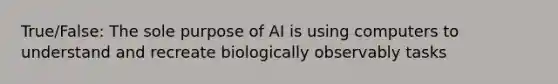 True/False: The sole purpose of AI is using computers to understand and recreate biologically observably tasks