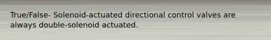 True/False- Solenoid-actuated directional control valves are always double-solenoid actuated.