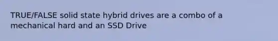 TRUE/FALSE solid state hybrid drives are a combo of a mechanical hard and an SSD Drive