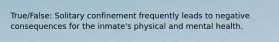 True/False: Solitary confinement frequently leads to negative consequences for the inmate's physical and mental health.