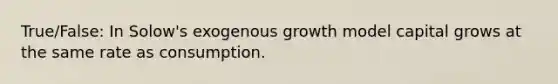 True/False: In Solow's exogenous growth model capital grows at the same rate as consumption.