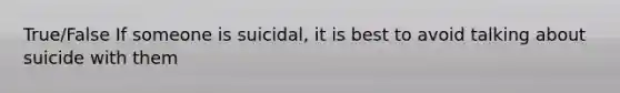 True/False If someone is suicidal, it is best to avoid talking about suicide with them