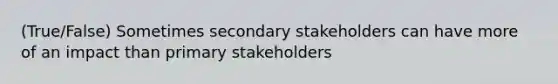 (True/False) Sometimes secondary stakeholders can have more of an impact than primary stakeholders