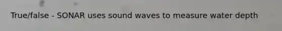 True/false - SONAR uses sound waves to measure water depth