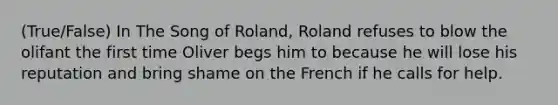 (True/False) In The Song of Roland, Roland refuses to blow the olifant the first time Oliver begs him to because he will lose his reputation and bring shame on the French if he calls for help.