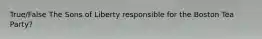 True/False The Sons of Liberty responsible for the Boston Tea Party?