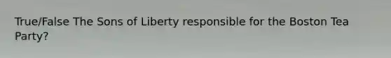 True/False The Sons of Liberty responsible for the Boston Tea Party?